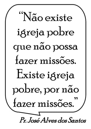 Pr. José Alves dos Santos
“Não existe
igreja pobre
que não possa
fazer missões.
Existe igreja
pobre, por não
fazer missões.”
 