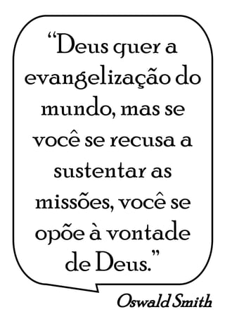 Oswald Smith
“Deus quer a
evangelização do
mundo, mas se
você se recusa a
sustentar as
missões, você se
opõe à vontade
de Deus.”
 
