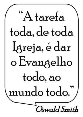 Oswald Smith
“A tarefa
toda, de toda
Igreja, é dar
o Evangelho
todo, ao
mundo todo.”
 