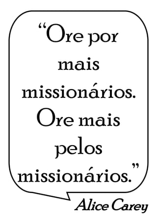Alice Carey
“Ore por
mais
missionários.
Ore mais
pelos
missionários.”
 