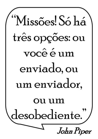 John Piper
“Missões! Só há
três opções: ou
você é um
enviado, ou
um enviador,
ou um
desobediente.”
 