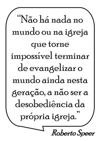 Roberto Speer
“Não há nada no
mundo ou na igreja
que torne
impossível terminar
de evangelizar o
mundo ainda nesta
geração, a não ser a
desobediência da
própria igreja.”
 