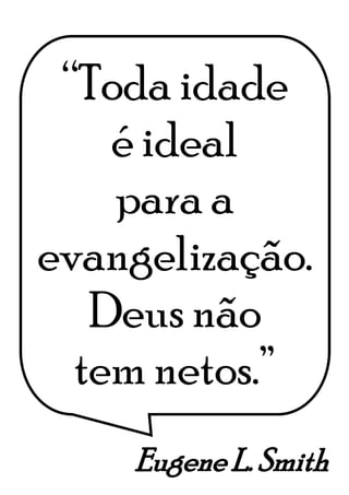 Eugene L. Smith
“Toda idade
é ideal
para a
evangelização.
Deus não
tem netos.”
 