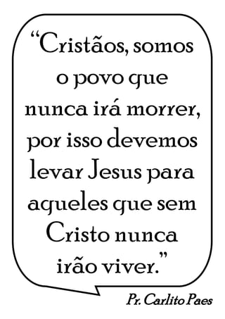 Pr. Carlito Paes
“Cristãos, somos
o povo que
nunca irá morrer,
por isso devemos
levar Jesus para
aqueles que sem
Cristo nunca
irão viver.”
 