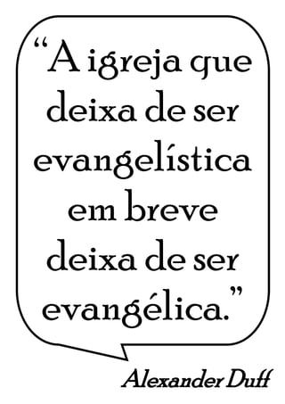 Alexander Duff
“A igreja que
deixa de ser
evangelística
em breve
deixa de ser
evangélica.”
 