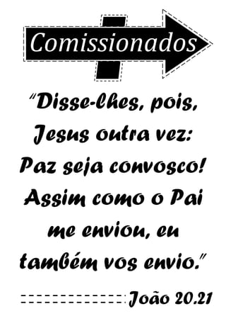 Comissionados
“Disse-lhes, pois,
Jesus outra vez:
Paz seja convosco!
Assim como o Pai
me enviou, eu
também vos envio.”
João 20.21
 