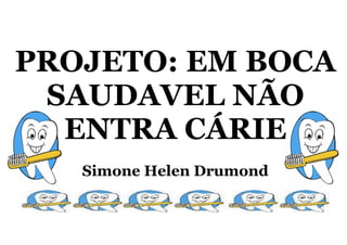 PROJETO: EM BOCA
 SAUDAVEL NÃO
  ENTRA CÁRIE
   Simone Helen Drumond
 