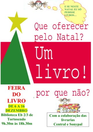 FEIRA
DO
LIVRO
DE 6 A 16
DEZEMBRO
Biblioteca Eb 2/3 de
Tortosendo
9h.30m às 18h.30m
Com a colaboração das
livrarias
Central e Sonypal
E SE NESTE
NATAL EU SÓ
PEDISSE
LIVROS…
 