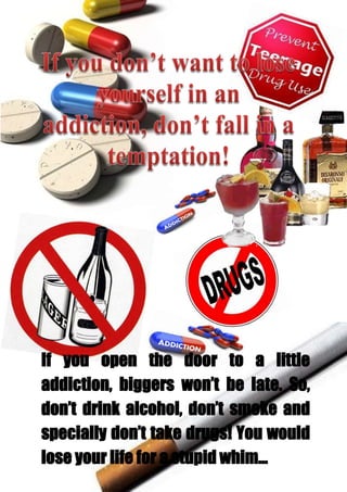 If you open the door to a little
addiction, biggers won’t be late. So,
don’t drink alcohol, don’t smoke and
specially don’t take drugs! You would
lose your life for a stupid whim…
 