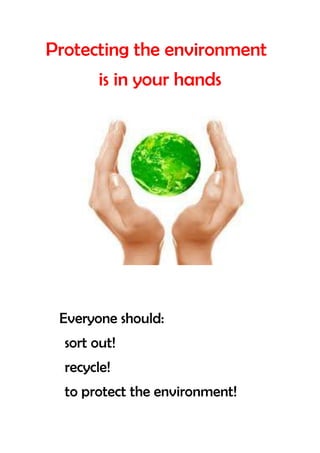 Protecting the environment
        is in your hands




 Everyone should:
  sort out!
  recycle!
  to protect the environment!
 