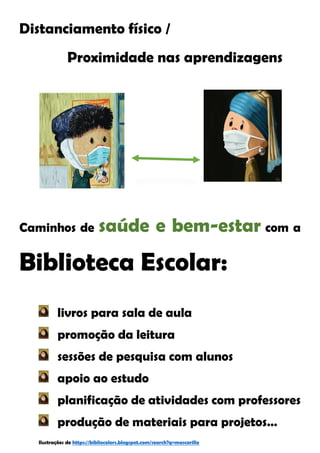 Distanciamento físico /
Proximidade nas aprendizagens
Caminhos de saúde e bem-estar com a
Biblioteca Escolar:
livros para sala de aula
promoção da leitura
sessões de pesquisa com alunos
apoio ao estudo
planificação de atividades com professores
produção de materiais para projetos…
Ilustrações de https://bibliocolors.blogspot.com/search?q=mascarilla
 