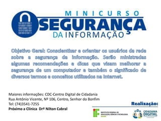 Maiores informações: CDC-Centro Digital de Cidadania
Rua Antônio Vicente, Nº 106, Centro, Senhor do Bonfim
Tel: (74)3541-7255
Próximo a Clínica Drº Nilton Cabral
 