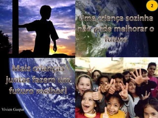 2Uma criança sozinha não pode melhorar o futuroMais crianças juntas fazem um futuro melhor!Vivien Gaspar