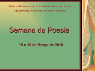 Rede de Bibliotecas do Concelho de Oliveira do Bairro Agrupamento de Escolas de Oliveira do Bairro Semana da Poesia 15 a 19 de Março de 2010 