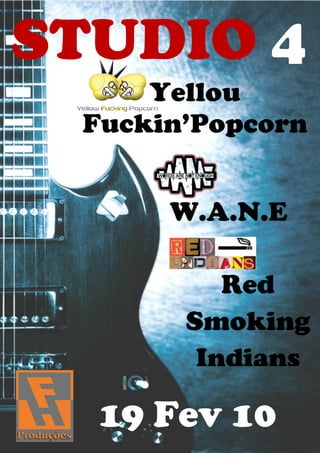 STUDIO 4
     Yellou
 Fuckin’Popcorn


      W.A.N.E

          Red
       Smoking
        Indians

  19 Fev 10
 