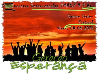 Geração XII Encontro Inter-escolas EMRC/ 9.º Ano Centro Sócio-Pastoral Viseu, 08.04.2011 