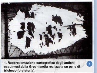 1. Rappresentazione cartografica degli antichi esquimesi della Groenlandia realizzata su pelle di tricheco (preistoria). 