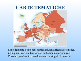 CARTE TEMATICHE
Sono destinate a impieghi particolari, nella ricerca scientifica,
nella pianificazione territoriale, nell'amministrazione ecc.
Possono prendere in considerazione un singolo fenomeno
 