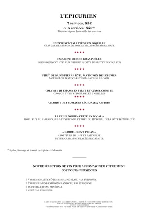 L’ABUS D’ALCOOL EST DANGEREUX POUR LA SANTÉ. À CONSOMMER AVEC MODÉRATION.
TOUTES NOS VIANDES BOVINES SONT D’ORIGINE FRANCE.
BOISSON NON COMPRISE.
UN SUPPLÉMENT SERA FACTURÉ POUR TOUT CHANGEMENT DE PLAT DANS UN MENU.
L’EPICURIEN
7 services, 83€
OU 5 services, 65€ *
Menu servi pour l’ensemble des convives
HUÎTRE SPÉCIALE TIÈDE EN COQUILLE
GRAVLAX DE MIGNON DE PORC ET RADIS NOIR AIGRE DOUX

ESCALOPE DE FOIE GRAS POÊLÉE
COING FONDANT ET FLEUR D’HIBISCUS, CÔTE DE BLETTE DE COULEUR

FILET DE SAINT-PIERRE RÔTI, MATIGNON DE LÉGUMES
MOUSSELINE D’AVOCAT ET HOLLANDAISE AIL NOIR

COLVERT DE CHASSE EN FILET ET CUISSE CONFITE
GNOCCHI THYM CITRON, GELÉE D’AIRELLES

CHARIOT DE FROMAGES RÉGIONAUX AFFINÉS

LA FIGUE NOIRE « CUITE EN BOCAL »
MOELLEUX AU SARRASIN, JUS À L’HYDROMEL ET MIEL DU LITTORAL DE LA CÔTE D’ÉMERAUDE

« CARRÉ…MENT PÉCAN »
CONFITURE DE LAIT ET LAIT RIBOT
PETITE GUIMAUVE GLACÉE BERGAMOTE
* 3 plats, fromage et dessert ou 3 plats et 2 desserts
_________
NOTRE SÉLECTION DE VIN POUR ACCOMPAGNER VOTRE MENU
60€ POUR 2 PERSONNES
1 VERRE DE HAUTE CÔTE DE BEAUNE BLANC PAR PERSONNE
1 VERRE DE SAINT-ÉMILION GRAND CRU PAR PERSONNE
1 BOUTEILLE D’EAU MINÉRALE
1 CAFÉ PAR PERSONNE
 