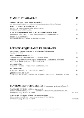 L’ABUS D’ALCOOL EST DANGEREUX POUR LA SANTÉ. À CONSOMMER AVEC MODÉRATION
TOUTES NOS VIANDES BOVINES SONT D’ORIGINE FRANCE
VIANDES ET VOLAILLES €
CANNELLONI DE JOUE DE BŒUF FONDANTE
HUÎTRES DE CANCALE JUSTE SAISIE, ANCHOIS EN TEMPURA ET CÂPRES À QUEUE 32
NOISETTE D’AGNEAU DES PRÉS SALÉS
BOUQUET DE LÉGUMES ET PRESSÉ D’ÉPAULE EN FILO
JUS RÉDUIT À LA FLEUR D’ACACIA 38
FLANCHET TRUFFÉ CUIT TRENTE HEURES ET RIS DE VEAU DORÉ
MOUSSELINE D’ARTICHAUT ET LARD COLONNATA, JEUNE CAROTTE LAQUÉE 39
DOS DE CANARD CROISÉ
PALETS DE BUTTERNUT, RAISIN, RÉDUCTION DE CASSIS 35
POISSONS,COQUILLAGES ET CRUSTACÉS
HOMARD BLEU ENTIER, BRAISÉ « TRADITION MAISON » 650 gr
FLAMBÉ AU COGNAC 58
SAINT PIERRE CUIT SUR GALET
CŒUR DE POIREAU, COQUES ET TUILE À L’ENCRE DE SEICHE 38
NOIX DE COQUILLES SAINT-JACQUES DE PLONGÉE À LA POUDRE DE SEICHE
ROULEAU DE POMME DE TERRE ET HUILE DE SAFRAN 38
SOLE MEUNIÈRE
AU BEURRE « BORDIER » FUMÉ MAISON, LÉGUMES TRUFFÉS 41
SOLE MEUNIÈRE
AU BEURRE « BORDIER » AU YUZU, LÉGUMES TRUFFÉS 41
QUEUE DE HOMARD BLEU
CUITE À LA VAPEUR DE SEL, CITRONNELLE, BETTERAVE CHIOGGIA ET PAK CHOÏ, JUS MÉLISSE 44
PLATEAU DE FRUITS DE MER (à commander 48 heures à l’avance)
PLATEAU DE FRUITS DE MER (pour 2 personnes)
1 CRABE OU 1 ARAIGNÉE (selon la saison),6 HUÎTRES, 6 LANGOUSTINES, CREVETTES, BULOTS,
BIGORNEAUX, COQUILLAGES DE SAISON 55/ PERS
PLATEAU DE FRUITS DE MER ROYAL (pour 2 personnes)
1 HOMARD BLEU, 6 HUÎTRES, 6 LANGOUSTINES, CREVETTES, BULOTS,
BIGORNEAUX, COQUILLAGES DE SAISON 80/ PERS
 