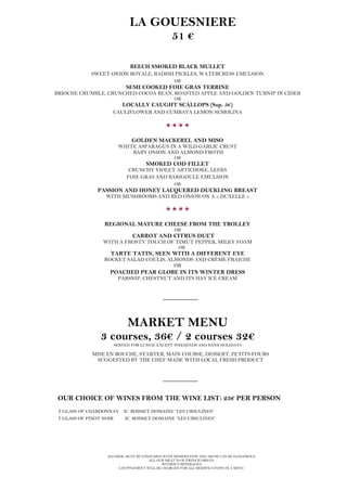 ALCOHOL MUST BE CONSUMED WITH MODERATION AND ABUSE CAN BE DANGEROUS.
ALL OUR MEAT IS OF FRENCH ORIGIN.
WITHOUT BEVERAGES.
A SUPPLEMENT WILL BE CHARGED FOR ALL MODIFICATIONS IN A MENU.
LA GOUESNIERE
51 €
BEECH SMOKED BLACK MULLET
SWEET ONION ROYALE, RADISH PICKLES, WATERCRESS EMULSION
OR
SEMI COOKED FOIE GRAS TERRINE
BRIOCHE CRUMBLE, CRUNCHED COCOA BEAN, ROASTED APPLE AND GOLDEN TURNIP IN CIDER
OR
LOCALLY CAUGHT SCALLOPS (Sup. 5€)
CAULIFLOWER AND CUMBAVA LEMON SEMOLINA

GOLDEN MACKEREL AND MISO
WHITE ASPARAGUS IN A WILD GARLIC CRUST
BABY ONION AND ALMOND FROTH
OR
SMOKED COD FILLET
CRUNCHY VIOLET ARTICHOKE, LEEKS
FOIE GRAS AND BARIGOULE EMULSION
OR
PASSION AND HONEY LACQUERED DUCKLING BREAST
WITH MUSHROOMS AND RED ONION ON A « DUXELLE »

REGIONAL MATURE CHEESE FROM THE TROLLEY
OR
CARROT AND CITRUS DUET
WITH A FROSTY TOUCH OF TIMUT PEPPER, MILKY FOAM
OR
TARTE TATIN, SEEN WITH A DIFFERENT EYE
ROCKET SALAD COULIS, ALMONDS AND CRÈME FRAICHE
OR
POACHED PEAR GLOBE IN ITS WINTER DRESS
PARSNIP, CHESTNUT AND ITS HAY ICE CREAM
__________
MARKET MENU
3 courses, 36€ / 2 courses 32€
SERVED FOR LUNCH, EXCEPT WEEKENDS AND BANK HOLIDAYS
MISE EN BOUCHE, STARTER, MAIN COURSE, DESSERT, PETITS FOURS
SUGGESTED BY THE CHEF MADE WITH LOCAL FRESH PRODUCT
__________
OUR CHOICE OF WINES FROM THE WINE LIST: 23€ PER PERSON
1 GLASS OF CHARDONNAY JC. BOISSET DOMAINE “LES URSULINES”
1 GLASS OF PINOT NOIR JC. BOISSET DOMAINE “LES URSULINES”
 