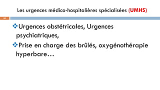 Les urgences médico-hospitalières spécialisées (UMHS)
88
❖Urgences obstétricales, Urgences
psychiatriques,
❖Prise en charge des brûlés, oxygénothérapie
hyperbare…
 