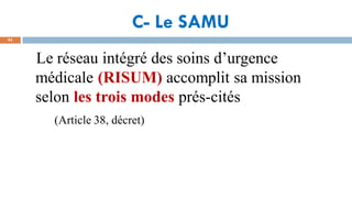 C- Le SAMU
95
Le réseau intégré des soins d’urgence
médicale (RISUM) accomplit sa mission
selon les trois modes prés-cités
(Article 38, décret)
 