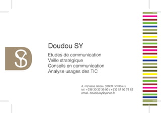 Doudou SY
Etudes de communication
Veille stratégique
Conseils en communication
Analyse usages des TIC


              4, impasse rateau 33800 Bordeaux
              tel. +336 30 33 36 93 / +335 57 95 78 82
              email. doudousy@yahoo.fr