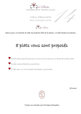 Christophe Carlier- Chef des cuisines
Menu Découverte
Selon Christophe Carlier
14Selon le jour, le marché, la criée, les produits frais et la saison ; le chef remplit son panier…
8 plats vous sont proposés
8 plats bien proportionnés pour arriver tout en douceur au terme de la découverte
8 plats riches d’émotions gustatives
8 plats pour un vrai moment de bonheur gourmand…
95 euros
Toutes nos viandes sont d’origine française
 