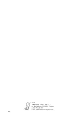 Tipar: 
      Tipografia S.C. Little Lamb S.R.L. 
      str. Narciselor, nr. 5E, 720207 ‐ Suceava 
      mobil: 0744 544 579 
      e‐mail: littlelambromania@yahoo.com 
344
 