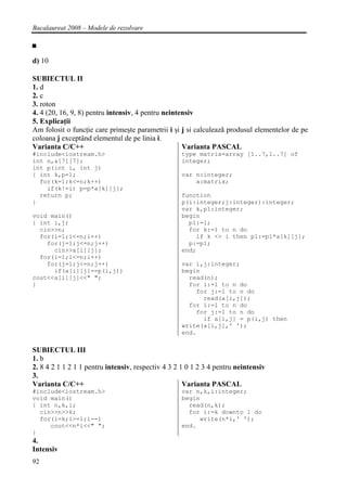 Bacalaureat 2008 – Modele de rezolvare

■

d) 10

SUBIECTUL II
1. d
2. c
3. roton
4. 4 (20, 16, 9, 8) pentru intensiv, 4 pentru neintensiv
5. Explicaţii
Am folosit o funcţie care primeşte parametrii i şi j si calculează produsul elementelor de pe
coloana j exceptând elementul de pe linia i.
Varianta C/C++                                      Varianta PASCAL
#include<iostream.h>                               type matrix=array [1..7,1..7] of
int n,a[7][7];                                     integer;
int p(int i, int j)
{ int k,p=1;                                       var n:integer;
  for(k=1;k<=n;k++)                                    a:matrix;
    if(k!=i) p=p*a[k][j];
  return p;                                        function
}                                                  p(i:integer;j:integer):integer;
                                                   var k,p1:integer;
void main()                                        begin
{ int i,j;                                           p1:=1;
  cin>>n;                                            for k:=1 to n do
  for(i=1;i<=n;i++)                                    if k <> i then p1:=p1*a[k][j];
    for(j=1;j<=n;j++)                                p:=p1;
      cin>>a[i][j];                                end;
  for(i=1;i<=n;i++)
    for(j=1;j<=n;j++)                              var i,j:integer;
      if(a[i][j]==p(i,j))                          begin
cout<<a[i][j]<<" ";                                  read(n);
}                                                    for i:=1 to n do
                                                       for j:=1 to n do
                                                         read(a[i,j]);
                                                     for i:=1 to n do
                                                       for j:=1 to n do
                                                         if a[i,j] = p(i,j) then
                                                   write(a[i,j],' ');
                                                   end.

SUBIECTUL III
1. b
2. 8 4 2 1 1 2 1 1 pentru intensiv, respectiv 4 3 2 1 0 1 2 3 4 pentru neintensiv
3.
Varianta C/C++                                       Varianta PASCAL
#include<iostream.h>                               var n,k,i:integer;
void main()                                        begin
{ int n,k,i;                                         read(n,k);
  cin>>n>>k;                                         for i:=k downto 1 do
  for(i=k;i>=1;i--)                                     write(n*i,' ');
     cout<<n*i<<" ";                               end.
}
4.
Intensiv
92
 