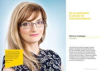Cartea Antreprenorilor 2015 România | 209
Monica Cadogan
Vivre Deco este cel mai mare magazin online de
mobilier şi decoraţiuni din Europa Centrală şi de
Est, activ în România, Bulgaria, Ungaria, Croaţia și
Polonia. În acest moment Vivre are peste 40.000
comenzi pe lună, generate din sute de mii de vizite
zilnice ale site-ului și peste 1,5 milioane de utilizatori
înregistrați. În 2014, vânzările online au depășit
17 milioane EUR, reprezentând o creștere de 260%
a business-ului față de 2013.
Vivre Deco
De la experiment
la afacere de
nivel internațional
„În perioada 2015-2018
ne axăm pe eficientizarea
operațională, marketing
și tehnologii noi, pentru
a atinge masa critică.”
Monica Cadogan
CEO
Vivre Deco
 
