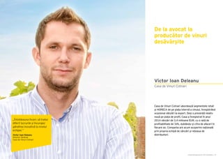 Cartea Antreprenorilor 2015 România | 57
Casa de Vinuri Cotnari abordează segmentele retail
și HORECA de pe piața internă a vinului, înregistrând
ocazional vânzări la export. Deși o prezență relativ
nouă pe piața de profil, Casa a înregistrat în anul
2014 vânzări de 3,4 milioane EUR, cu o rată de
profitabilitate de 34%, dublându-și cifra de afaceri în
fiecare an. Compania are acum acoperire națională
prin propria echipă de vânzări și rețeaua de
distribuitori.
De la avocat la
producător de vinuri
desăvârșite
Casa de Vinuri Cotnari
Victor Ioan Deleanu
„Întotdeauna încerc să tratez
diferit lucrurile și încurajez
gândirea inovativă la nivelul
echipei.”
Victor Ioan Deleanu
Director General
Casa de Vinuri Cotnari
 