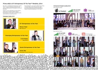Date agregate finaliști:
Antreprenorii finaliști la ediția 2014
12 finaliști
500 mil EUR
cifră de afaceri
agregată în 2013
7500 angajați
în medie în 2013
Date medii per finalist:
42 mil EUR
cifră de afaceri
în 2013 per companie
600 angajați
în 2013 per companie
companiile finaliste
au peste 12 ani vechime
Prima ediție a EY Entrepreneur Of The Year™ România, 2014
Din 2014, competiţia EY Entrepreneur Of The
Year™, singura competiţie antreprenorială
care se organizează la nivel global, are loc şi în
România.
Așadar, în 2014, România și-a trimis pentru
prima oară un finalist la gala EY World
Entrepreneur Of The Year™, din Monte Carlo,
care a avut loc în luna iunie 2015.
Pe de altă parte, cursa pentru Monte Carlo 2016
a început deja și avem misiunea de a-l găsi
pe cel de-al doilea reprezentat al României la
finala EY World Entrepreneur Of The Year™.
Câștigătorii ediției 2014
EY Entrepreneur of the Year
Mircea Tudor
MB Telecom
Emerging Entrepreneur of the Year
Cristi Badea
MavenHut
Social Entrepreneur of the Year
Istvan Mar
Asociația Fructul Secuiesc
 