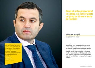 Cartea Antreprenorilor 2015 România | 99
Grupul Tester, cu 27 milioane EUR cifră de afaceri
în 2014 și 700 de angajați, este una dintre cele
mai puternice și diversificate companii din regiunea
Moldovei, activând în domeniul dezvoltării de
centre de afaceri și parcuri logistice și industriale,
vânzări și reparații auto, vânzări de piese de schimb
auto, producție confecții, magazine de desfacere a
propriului brand de haine, transporturi auto, asigurări
și HORECA.
Când ai antreprenoriatul
în sânge, să construiești
un grup de firme e lesne
de realizat
Grupul de firme Tester
Bogdan Pițigoi
„Nu poți fi primul sau printre
primii în ceea ce faci fără să
fii permanent preocupat de
îmbunătățirea produselor,
acțiunilor, proceselor,
serviciilor, fără să fii conectat
la noile tehnologii și la
inovație.”
Bogdan Pițigoi
Președinte
Grupul de firme Tester
 