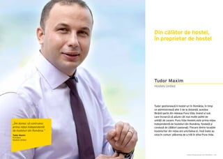 Cartea Antreprenorilor 2015 România | 103
Tudor gestionează 6 hostel-uri în România, în timp
ce administrează alte 3 de la distanță, acestea
făcând parte din rețeaua Pura Vida, brand-ul sub
care încearcă să adune cât mai multe astfel de
unități de cazare. Pura Vida Hostels este prima rețea
independentă de hosteluri din România, fondată și
condusă de călători pasionaţi. Fiecare dintre locaţiile
hostelurilor din rețea are unicitatea ei, însă toate au
ceva în comun: plăcerea de a trăi în stilul Pura Vida.
Din călător de hostel,
în proprietar de hostel
Hostels United
Tudor Maxim
„Îmi doresc să contruiesc
prima rețea independentă
de hosteluri din România.”
Tudor Maxim
Fondator
Hostels United
 