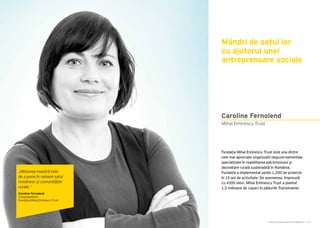 Cartea Antreprenorilor 2015 România | 115
Mândri de satul lor
cu ajutorul unei
antreprenoare sociale
Fundația Mihai Eminescu Trust este una dintre
cele mai apreciate organizații neguvernamentale
specializate în reabilitarea patrimoniului și
dezvoltare rurală sustenabilă în România.
Fundația a implementat peste 1.200 de proiecte
în 15 ani de activitate. De asemenea, împreună
cu 4300 elevi, Mihai Eminescu Trust a plantat
1,5 milioane de copaci în pădurile Transilvaniei.
Mihai Eminescu Trust
Caroline Fernolend
„Misiunea noastră este
de a pune în valoare satul
românesc și comunitățile
rurale.”
Caroline Fernolend
Vicepreședinte
Fundația Mihai Eminescu Trust
 