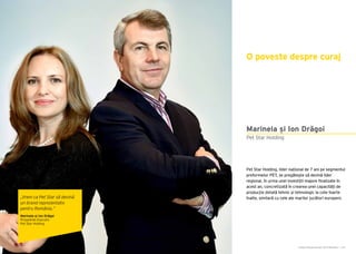 Cartea Antreprenorilor 2015 România | 147
Pet Star Holding, lider național de 7 ani pe segmentul
preformelor PET, se pregătește să devină lider
regional, în urma unei investiții majore finalizate în
acest an, concretizată în crearea unei capacități de
producție dotată tehnic și tehnologic la cote foarte
înalte, similară cu cele ale marilor jucători europeni.
O poveste despre curaj
Pet Star Holding
Marinela și Ion Drăgoi
„Vrem ca Pet Star să devină
un brand reprezentativ
pentru România.”
Marinela și Ion Drăgoi
Președinte Executiv
Pet Star Holding
 