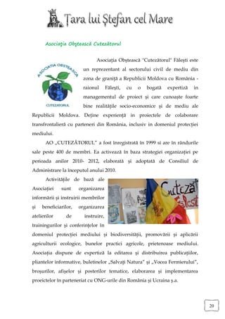 Asociaţia Obştească Cutezătorul


                               Asociaţia Obştească "Cutezătorul" Făleşti este
                        un reprezentant al sectorului civil de mediu din
                        zona de graniţă a Republicii Moldova cu România -
                        raionul       Făleşti,   cu   o   bogată   expertiză   in
                        managementul de proiect şi care cunoaşte foarte
                        bine realităţile socio-economice şi de mediu ale
Republicii Moldova. Deţine experienţă in proiectele de colaborare
transfrontalieră cu parteneri din România, inclusiv in domeniul protecţiei
mediului.
      AO „CUTEZĂTORUL” a fost înregistrată în 1999 si are în rândurile
sale peste 400 de membri. Ea activează în baza strategiei organizaţiei pe
perioada anilor 2010- 2012, elaborată şi adoptată de Consiliul de
Administrare la începutul anului 2010.
      Activităţile de bază ale
Asociaţiei    sunt     organizarea
informării şi instruirii membrilor
şi   beneficiarilor,   organizarea
atelierilor      de      instruire,
trainingurilor şi conferinţelor în
domeniul protecţiei mediului şi biodiversităţii, promovării şi aplicării
agriculturii ecologice, bunelor practici agricole, prietenoase mediului.
Asociaţia dispune de expertiză la editarea şi distribuirea publicaţiilor,
pliantelor informative, buletinelor „Salvaţi Natura” şi „Vocea Fermierului”,
broşurilor, afişelor şi posterilor tematice, elaborarea şi implementarea
proeictelor în parteneriat cu ONG-urile din România şi Ucraina ş.a.




                                                                                    20
 