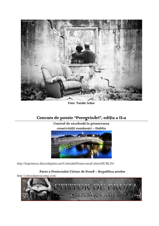 Foto: Natalie Schor
Concurs de poezie “Peregrinări”, ediţia a II-a
Centrul de excelențã în promovarea
creativitãții românești – Dublin
http://hopernicus.falezedepiatra.net/CentruldePromovareaCulturiiDUBLIN/
Parte a Proiectului Cititor de Proză – Republica artelor
http://cititordeproza.ning.com/
 