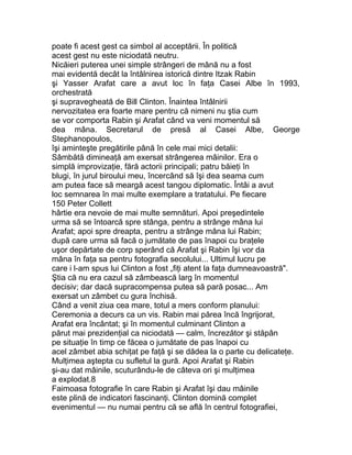 poate fi acest gest ca simbol al acceptării. În politică
acest gest nu este niciodată neutru.
Nicăieri puterea unei simple strângeri de mână nu a fost
mai evidentă decât la întâlnirea istorică dintre Itzak Rabin
şi Yasser Arafat care a avut loc în faţa Casei Albe în 1993,
orchestrată
şi supravegheată de Bill Clinton. Înaintea întâlnirii
nervozitatea era foarte mare pentru că nimeni nu ştia cum
se vor comporta Rabin şi Arafat când va veni momentul să
dea mâna. Secretarul de presă al Casei Albe, George
Stephanopoulos,
îşi aminteşte pregătirile până în cele mai mici detalii:
Sâmbătă dimineaţă am exersat strângerea mâinilor. Era o
simplă improvizaţie, fără actorii principali; patru băieţi în
blugi, în jurul biroului meu, încercând să îşi dea seama cum
am putea face să meargă acest tangou diplomatic. Întâi a avut
loc semnarea în mai multe exemplare a tratatului. Pe fiecare
150 Peter Collett
hârtie era nevoie de mai multe semnături. Apoi preşedintele
urma să se întoarcă spre stânga, pentru a strânge mâna lui
Arafat; apoi spre dreapta, pentru a strânge mâna lui Rabin;
după care urma să facă o jumătate de pas înapoi cu braţele
uşor depărtate de corp sperând că Arafat şi Rabin îşi vor da
mâna în faţa sa pentru fotografia secolului... Ultimul lucru pe
care i l-am spus lui Clinton a fost „fiţi atent la faţa dumneavoastră".
Ştia că nu era cazul să zâmbească larg în momentul
decisiv; dar dacă supracompensa putea să pară posac... Am
exersat un zâmbet cu gura închisă.
Când a venit ziua cea mare, totul a mers conform planului:
Ceremonia a decurs ca un vis. Rabin mai părea încă îngrijorat,
Arafat era încântat; şi în momentul culminant Clinton a
părut mai prezidenţial ca niciodată — calm, încrezător şi stăpân
pe situaţie în timp ce făcea o jumătate de pas înapoi cu
acel zâmbet abia schiţat pe faţă şi se dădea la o parte cu delicateţe.
Mulţimea aştepta cu sufletul la gură. Apoi Arafat şi Rabin
şi-au dat mâinile, scuturându-le de câteva ori şi mulţimea
a explodat.8
Faimoasa fotografie în care Rabin şi Arafat îşi dau mâinile
este plină de indicatori fascinanţi. Clinton domină complet
evenimentul — nu numai pentru că se află în centrul fotografiei,
 