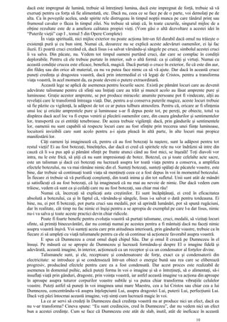 dacă este impregnat de lumină, trebuie să întreţineţi lumina, dacă este impregnat de forţă, trebuie să vă
exersaţi pentru ca forţa să fie alimentată, etc. Dacă nu, ceea ce se face pe de o parte, voi demolaţi pe de
alta. Ca în poveştile acelea, unde spirite rele distrugeau în timpul nopţii munca pe care tânărul prinţ sau
frumosul cavaler o făcea în timpul zilei. Nu trebuie să uitaţi că, în toate cazurile, singurul mijloc de a
obţine rezultate este de a ameliora calitatea propiei vieţi. (Vom găsi o altă dezvoltare a acestei idei în
“Puterile vieţii” cap I , tomul 5 din Opere Complete)
În viaţa spirituală, nici mijloc exterior nu poate acţiona într-un fel durabil dacă omul nu trăieşte o
existenţă pură şi cu bun simţ. Numai că, deoarece nu se explică aceste adevăruri oamenilor, ei îşi fac
iluzii. Ei poartă cruci crezând că, dacă Iisus i-a salvat vărsându-şi sângele pe cruce, simbolul acestei cruci
îi va salva. Din păcate, nu. Vedem tot timpul oameni purtând cruci, dar care se complac în condiţii
deplorabile. Pentru că ele trebuie purtate în interior, sub o altă formă: ca şi calităţi şi virtuţi. Numai cu
această condiţie crucea este eficace, benefică, magică. Dacă purtaţi o cruce în exterior, fie că este din aur,
din fildeş sau din orice alt material, ea nu va putea face nimic ca să vă ajute. Dar dacă în această cruce
puneţi credinţa şi dragostea voastră, dacă prin intermediul ei vă legaţi de Cristos, pentru a transforma
viaţa voastră, în acel moment da, ea poate deveni o putere extraordinară.
Această lege se aplică de asemenea pentru locurile sacre. Există pe pământ locuri care au devenit
adevărate talismane pentru că sfinţi sau Iniţiaţi care au trăit şi muncit acolo au lăsat amprente pure şi
luminoase. Graţie acestor amprente, se pot produce miracole: anumite persoane pot fi vindecate, alţii au
revelaţii care le transformă întreaga viaţă. Dar, pentru a-şi conserva puterile magice, aceste locuri trebuie
să fie păzite cu vigilenţă, la adăpost de tot ce ar putea tulbura atmosfera. Pentru că, oricare ar fi sfinţenia
unui loc şi oricâte amprentele pure şi luminoase s-ar fi depus peste tot, pe pereţi, pe obiecte, totul va
dispărea dacă acel loc va fi expus venirii şi plecării oamenilor care, din cauza gândurilor şi sentimentelor
lor, transportă cu ei entităţi tenebroase. De aceea trebuie vigilenţă: dacă, prin gândurile şi sentimentele
lor, oamenii nu sunt capabili să respecte locuri care au fost sfinţite prin trecerea unei fiinţe luminoase,
locuitorii invizibili care sunt acolo pentru a-i ajuta pleacă în altă parte, în alte locuri mai propice
manifestării lor.
Câţi oameni îşi imaginează că, pentru că au fost botezaţi la naştere, sunt la adăpost pentru tot
restul vieţii! Ei au fost botezaţi, bineînţeles, dar dacă ei cred că spiritele rele nu vor îndrăzni să intre din
cauză că li s-a pus apă şi pământ sfinţit pe frunte atunci când au fost mici, se înşeală! Toţi diavoli vor
intra, nu le este frică, să ştiţi că nu sunt impresionaţi de botez. Botezul, ca şi toate celelalte acte sacre,
este un talisman şi dacă cei botezaţi nu lucrează asupra lor toată viaţa pentru a conserva, a amplifica
efectele botezului, nu va mai rămâne nimic din el. Sunteţi botezaţi, sunteţi spălaţi de păcatele voastre, este
bine, dar trebuie să continuaţi toată viaţa să menţineţi ceea ce a fost depus în voi în momentul botezului.
În fiecare zi trebuie să vă purificaţi conştienţi, din toată inima şi din tot sufletul. Unii sunt atât de mândri
şi satisfăcuţi că au fost botezaţi, că îşi imaginează că nu mai au nevoie de nimic. Dar dacă vedem cum
trăiesc, vedem că sunt ca şi ceilalţi care nu au fost botezaţi, sau chiar mai rău!
Numai că, încercaţi să explicaţi asta creştinilor. Ei sunt încăpăţânaţi, ei cred în eficacitatea
absolută a botezului, ca şi în faptul că, vărsându-şi sângele, Iisus i-a salvat o dată pentru totdeauna. Ei
bine, nu, ei pot fi botezaţi, pot purta cruci sau medalii, pot să aprindă lumânări, pot să spună rugăciuni,
dar în realitate, cât timp nu fac nimic ei înşişi pentru a se apropia de exemplul pe care l-a dat Iisus, nimic
nu-i va salva şi toate aceste practici devin chiar ridicole.
Poate fi foarte benefic pentru evoluţia voastră să purtaţi talismane, cruci, medalii, să vizitaţi locuri
sfinte, să primiţi binecuvântări, dar nu contaţi numai pe acestea pentru a fi mântuiţi dacă nu faceţi nimic
asupra voastră înşivă. Voi sunteţi aceia care prin atitudinea interioară, prin gândurile voastre, trebuie ca în
fiecare zi să umpleţi cu viaţă talismanele pentru ca ele să continue să acţioneze favorabil asupra voastră.
E spus că Dumnezeu a creat omul după chipul Său. Dar şi omul îl crează pe Dumnezeu în el
însuşi. Pe măsură ce se apropie de Dumnezeu şi lucrează formându-şi despre El o imagine fidelă şi
adevărată, această imagine, în interior, acţionează ca un receptor şi ca un condensator al forţelor divine.
Talismanele sunt, şi ele, receptoare şi condensatoare de forţe, exact ca şi condensatorii din
electricitate: se introduce şi se condensează într-un obiect o energie bună sau rea care se eliberează
progresiv, producând efectele pentru care ea a fost condensată. Dar acest proces este realizabil de
asemenea în domeniul psihic, adică puteţi forma în voi o imagine şi să o întreţineţi, să o alimentaţi, să-i
insuflaţi viaţă prin gânduri, dragoste, prin voinţa voastră, iar astfel această imagine va acţiona din aproape
în aproape asupra tuturor corpurilor voastre subtile şi va putea chiar transforma vibraţiile celulelor
voastre. Puteţi astfel să puneţi în voi imaginea unui mare Maestru, cea a lui Cristos sau chiar cea a lui
Dumnezeu, concentrându-vă asupra înţelepciunii Lui, asupra dragostei Lui, puterii Lui, perfecţiunii Lui.
Dacă veţi păzi întocmai această imagine, veţi simţi cum lucrează magic în voi.
La ce ar servi să credeţi în Dumnezeu dacă credinţa voastră nu ar produce nici un efect, dacă ea
nu v-ar transforma? Cineva spune: “Eu sunt credincios, cred în Dumnezeu”, dar nu vedem nici un efect
bun a acestei credinţe. Cum se face că Dumnezeu este atât de slab, inutil, atât de ineficace în această
10
 