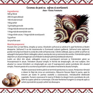Cozonac de post cu șsofran si scortisoarãă
Ingrediente:
500 g făină
200 ml apă călduță
100 ml ulei Unisol
150 g zahăr
7 g drojdie granule
1 linguriță de extract de vanilie
1 linguriță de esență de rom
1 lingură de cacao, 1 linguriță de scorțișoară
5 g șofran
Un praf de sare
Autor: Violeta Postolache
Mod de preparare:
Punem într-un bol făina, drojdia şi sarea. Dizolvăm șofranul şi zahărul în apă fierbinte şi lăsăm
deoparte. Șofranul îi va da cozonacului o frumoasă culoare galbenă. Șofranul este opţional,
puteţi renunţa la el dacă nu aveţi de unde să îl procuraţi. Când e călduţă, apa cu zahăr și șofran se
adaugă în bol peste făină. Adăugăm uleiul, esenţa de rom şi extractul de vanilie. Frământăm până
obţinem un aluat omogen pe care îl lăsăm la dospit până îşi dublează volumul.
Luăm un sfert din aluat, adăugăm cacao şi scorţişoară cernute şi frământăm până se
încorporează în aluat. Întindem aluatul simplu în formă de dreptunghi, cât mai subţire. Din
aluatul cu cacao întindem un dreptunghi pe care îl suprapunem peste jumătate din aluatul
simplu. Trecem peste el cu sucitorul şi presăm ca să adere mai bine la aluatul simplu.
Rulăm cozonacul strâns până se termină porțiunea cu cacao. Porţiunea rămasă
o tăiem în fâşii de circa un centimetru. Răsucim fiecare fâşie în parte, apoi le
trecem pe toate în partea cealaltă a cozonacului, introducând dedesubt
capetele. Punem cozonacul în tavă şi îl lăsăm la dospit încă o jumătate de oră.
Dăm la cuptor până se rumeneşte. Cât este fierbinte îl ungem cu sirop de apă cu
zahăr şi presărăm şi puţin zahăr tos deasupra.
 