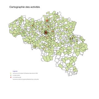 Cartographie des activités




	 	    Légende
	      commune où la Fondation Roi Baudouin était active en 2008

	 P	   un projet soutenu

	 K    un compte de projet

       Les points et carrés sont placés arbitrairement par code postal.
 
