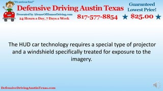 The HUD car technology requires a special type of projector
and a windshield specifically treated for exposure to the
imagery.
 