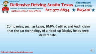 Companies, such as Lexus, BMW, Cadillac and Audi, claim
that the car technology of a Head-up Display helps keep
drivers safe.
 