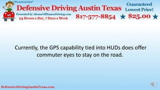 Currently, the GPS capability tied into HUDs does offer
commuter eyes to stay on the road.
 