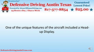 One of the unique features of the aircraft included a Head-
up Display.
 