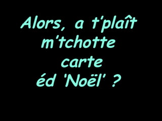 Alors, a t’plaît
m’tchotte
carte
éd ‘Noël’ ?

 
