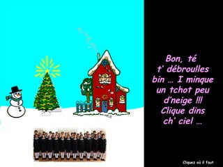 Bon, té
t’ débroulles
bin … I minque
un tchot peu
d’neige !!!
Clique dins
ch’ ciel …

Cliquez où il faut

 